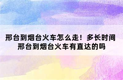 邢台到烟台火车怎么走！多长时间 邢台到烟台火车有直达的吗